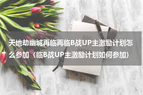天地劫幽城再临再临B战UP主激励计划怎么参加（临B战UP主激励计划如何参加）