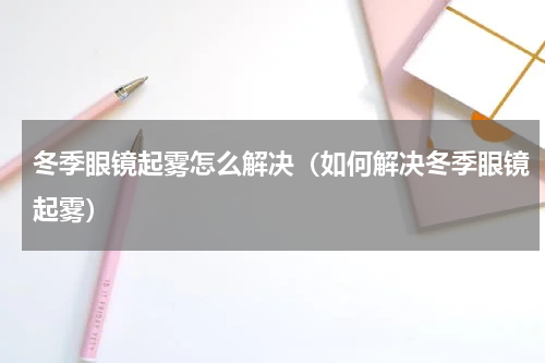 冬季眼镜起雾怎么解决（如何解决冬季眼镜起雾）