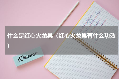 什么是红心火龙果（红心火龙果有什么功效）