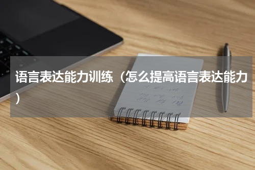 语言表达能力训练（怎么提高语言表达能力）