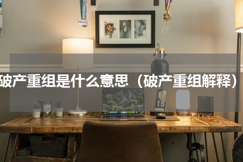 破产重组是什么意思（破产重组解释）