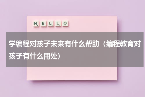 学编程对孩子未来有什么帮助（编程教育对孩子有什么用处）