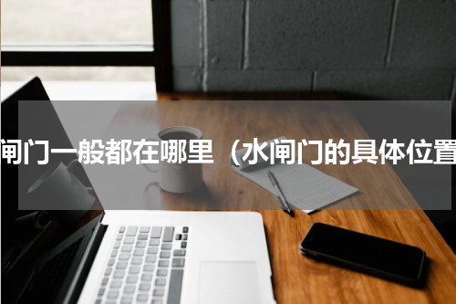 水闸门一般都在哪里（水闸门的具体位置）