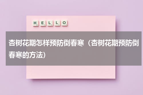 杏树花期怎样预防倒春寒（杏树花期预防倒春寒的方法）