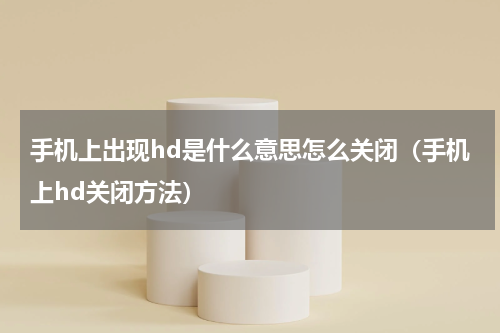 手机上出现hd是什么意思怎么关闭（手机上hd关闭方法）