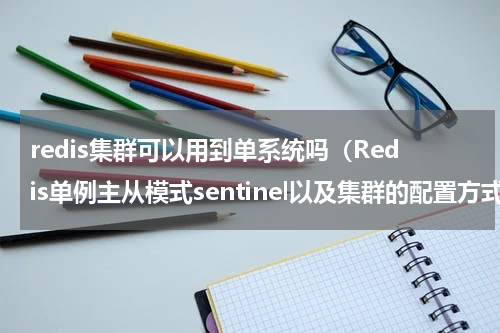 redis集群可以用到单系统吗（Redis单例主从模式sentinel以及集群的配置方式及优缺点对比）