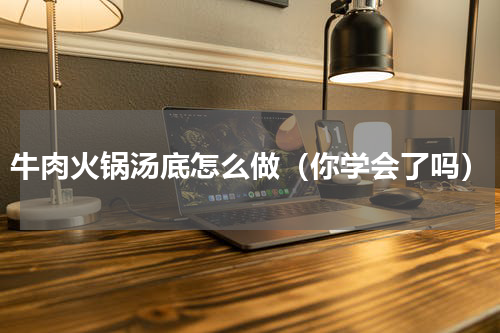牛肉火锅汤底怎么做（你学会了吗）