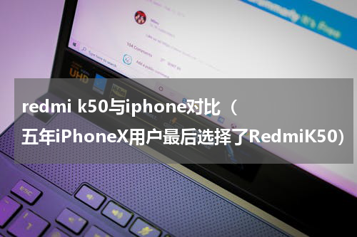 redmi k50与iphone对比（五年iPhoneX用户最后选择了RedmiK50）