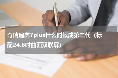 奇瑞瑞虎7plus什么时候成第二代（标配24.6吋曲面双联屏）