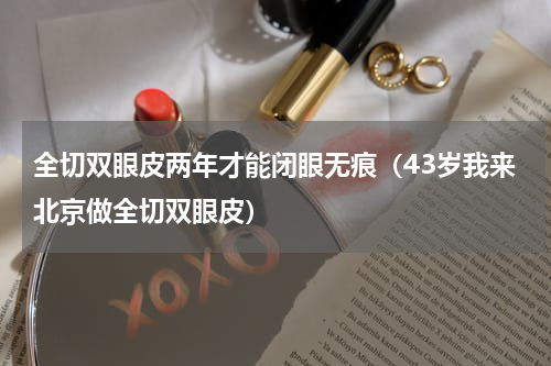 全切双眼皮两年才能闭眼无痕（43岁我来北京做全切双眼皮）