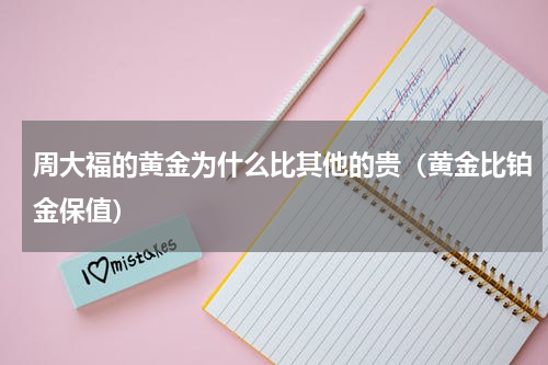 周大福的黄金为什么比其他的贵（黄金比铂金保值）