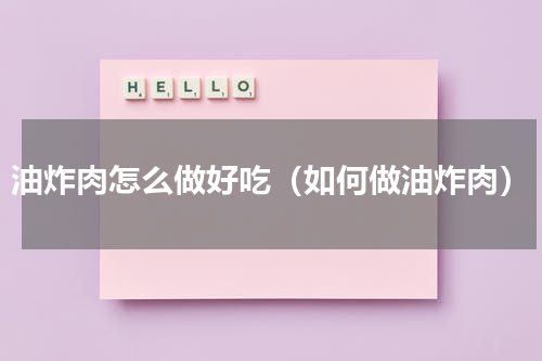油炸肉怎么做好吃（如何做油炸肉）