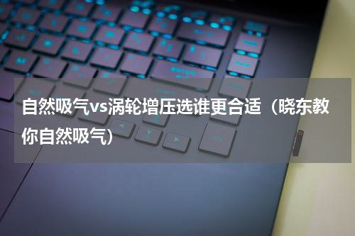 自然吸气vs涡轮增压选谁更合适（晓东教你自然吸气）