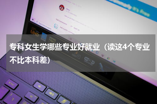 专科女生学哪些专业好就业（读这4个专业不比本科差）