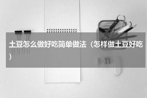 土豆怎么做好吃简单做法（怎样做土豆好吃）
