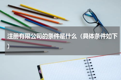注册有限公司的条件是什么（具体条件如下）