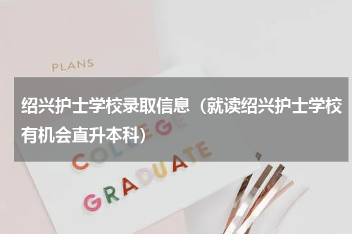 绍兴护士学校录取信息（就读绍兴护士学校有机会直升本科）