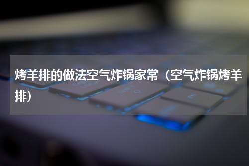 烤羊排的做法空气炸锅家常（空气炸锅烤羊排）