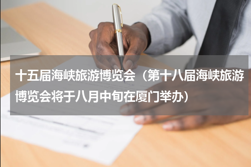 十五届海峡旅游博览会（第十八届海峡旅游博览会将于八月中旬在厦门举办）