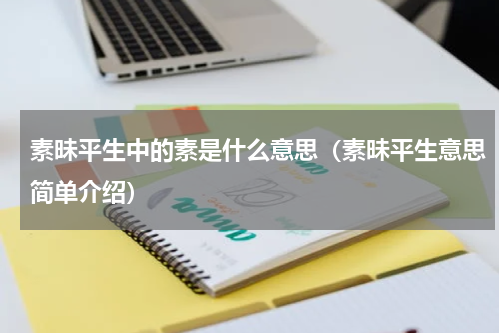 素昧平生中的素是什么意思（素昧平生意思简单介绍）