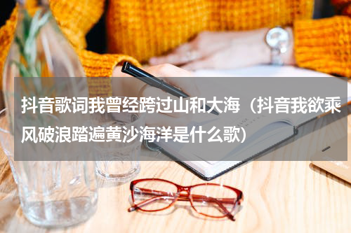 抖音歌词我曾经跨过山和大海（抖音我欲乘风破浪踏遍黄沙海洋是什么歌）