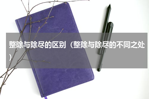 整除与除尽的区别（整除与除尽的不同之处）