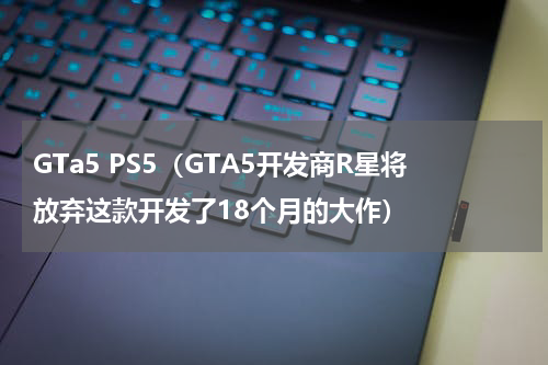 GTa5 PS5（GTA5开发商R星将放弃这款开发了18个月的大作）