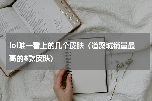 lol唯一看上的几个皮肤（道聚城销量最高的8款皮肤）