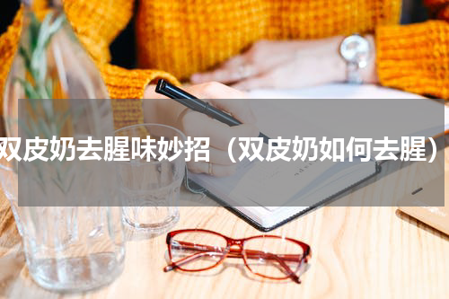 双皮奶去腥味妙招（双皮奶如何去腥）
