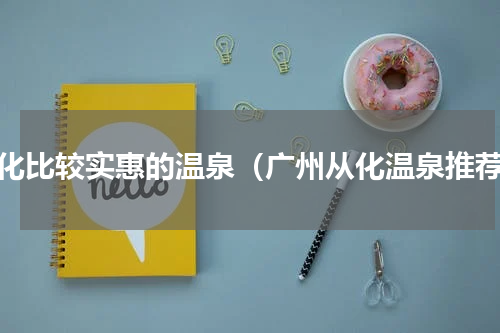 从化比较实惠的温泉（广州从化温泉推荐）
