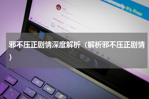 邪不压正剧情深度解析（解析邪不压正剧情）