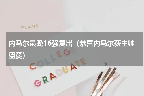 内马尔最晚16强复出（恭喜内马尔获主帅盛赞）