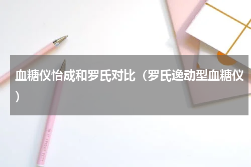 血糖仪怡成和罗氏对比（罗氏逸动型血糖仪）