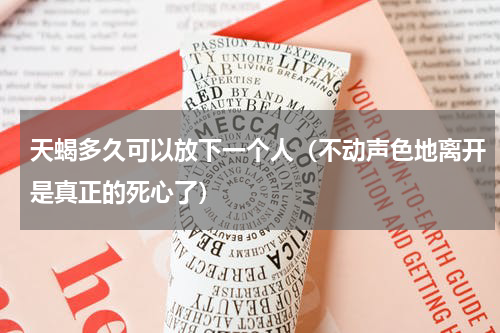 天蝎多久可以放下一个人（不动声色地离开是真正的死心了）