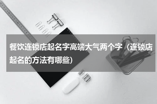 餐饮连锁店起名字高端大气两个字（连锁店起名的方法有哪些）