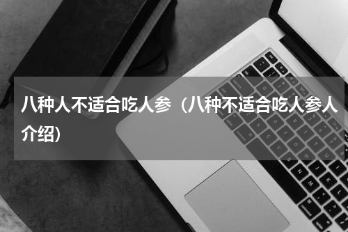 八种人不适合吃人参（八种不适合吃人参人介绍）