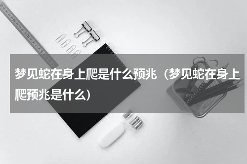 梦见蛇在身上爬是什么预兆（梦见蛇在身上爬预兆是什么）