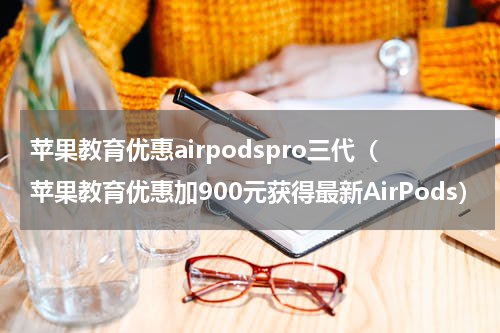 苹果教育优惠airpodspro三代（苹果教育优惠加900元获得最新AirPods）