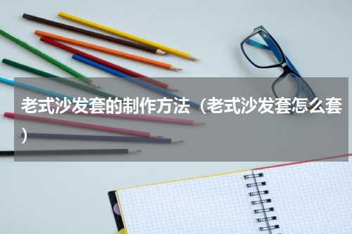 老式沙发套的制作方法（老式沙发套怎么套）