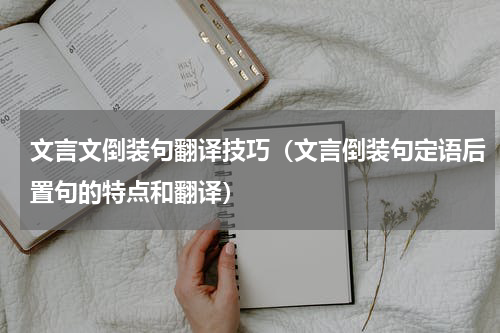 文言文倒装句翻译技巧（文言倒装句定语后置句的特点和翻译）