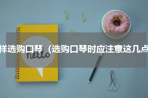 怎样选购口琴（选购口琴时应注意这几点）