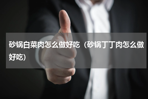 砂锅白菜肉怎么做好吃（砂锅丁丁肉怎么做好吃）