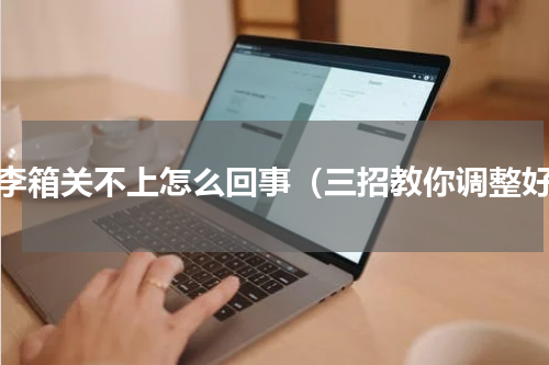 行李箱关不上怎么回事（三招教你调整好）