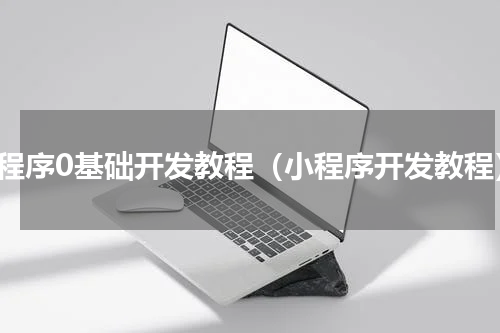 小程序0基础开发教程（小程序开发教程）