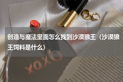 创造与魔法里面怎么找到沙漠狼王（沙漠狼王饲料是什么）