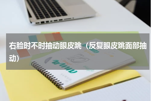 右脸时不时抽动眼皮跳（反复眼皮跳面部抽动）