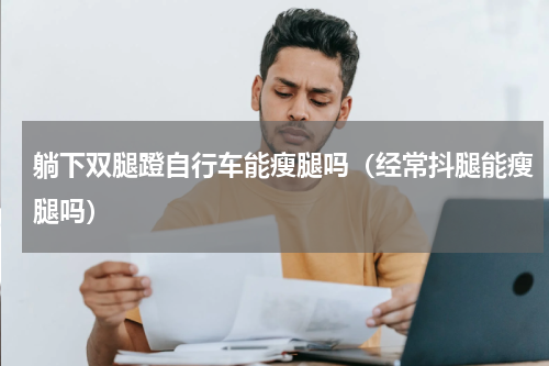 躺下双腿蹬自行车能瘦腿吗（经常抖腿能瘦腿吗）
