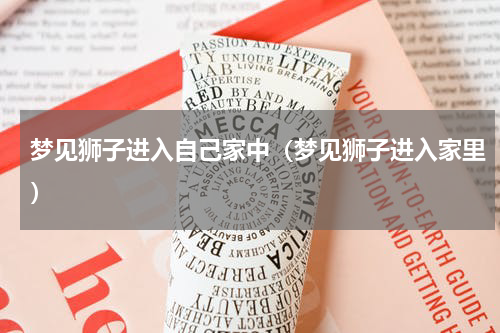 梦见狮子进入自己家中（梦见狮子进入家里）