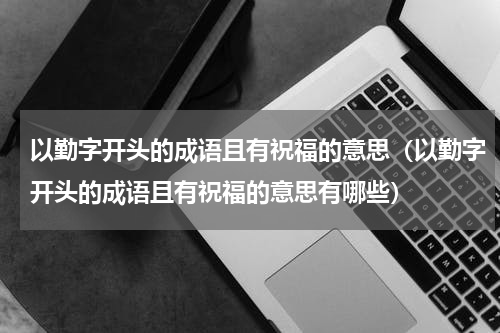 以勤字开头的成语且有祝福的意思（以勤字开头的成语且有祝福的意思有哪些）