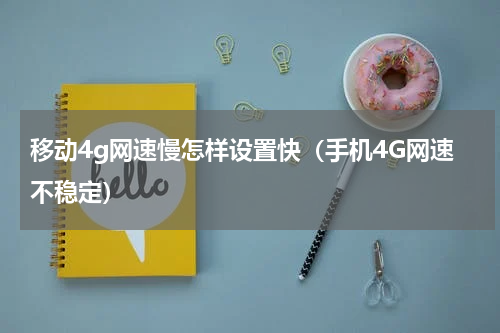 移动4g网速慢怎样设置快（手机4G网速不稳定）